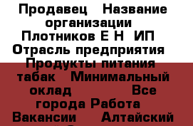 Продавец › Название организации ­ Плотников Е.Н, ИП › Отрасль предприятия ­ Продукты питания, табак › Минимальный оклад ­ 17 000 - Все города Работа » Вакансии   . Алтайский край,Славгород г.